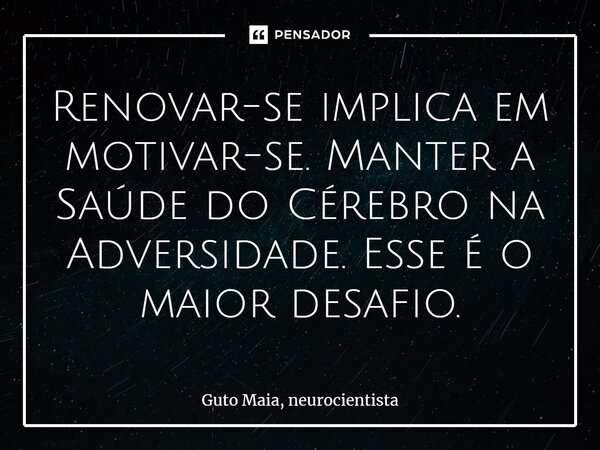 ⁠Renovar-se implica em motivar-se. Manter a Saúde do Cérebro na Adversidade. Esse é o maior desafio.... Frase de Guto Maia, neurocientista.