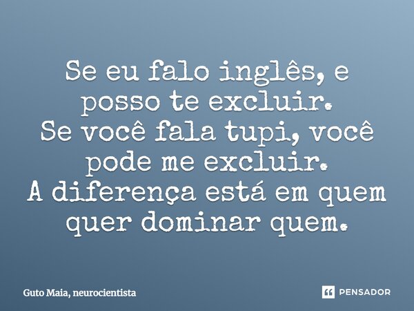 ⁠Se eu falo inglês, e posso te excluir. Se você fala tupi, você pode me excluir. A diferença está em quem quer dominar quem.... Frase de Guto Maia, neurocientista.