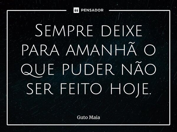 ⁠Sempre deixe para amanhã o que puder não ser feito hoje.... Frase de Guto Maia.