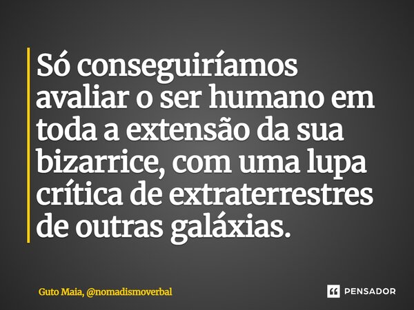 ⁠Só conseguiríamos avaliar o ser humano em toda a extensão da sua bizarrice, com uma lupa crítica de extraterrestres de outras galáxias.... Frase de Guto Maia, nomadismoverbal.