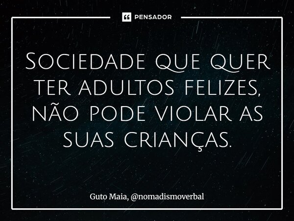 ⁠Sociedade que quer ter adultos felizes, não pode violar as suas crianças.... Frase de Guto Maia, nomadismoverbal.