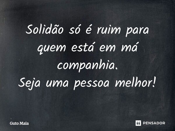 ⁠Solidão só é ruim para quem está em má companhia. Seja uma pessoa melhor!... Frase de Guto Maia.