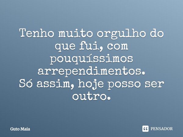 ⁠Tenho muito orgulho do que fui, com pouquíssimos arrependimentos. Só assim, hoje posso ser outro.... Frase de Guto Maia.