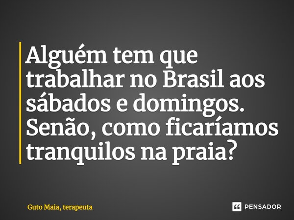 ⁠⁠Alguém tem que trabalhar no Brasil aos sábados e domingos. Senão, como ficaríamos tranquilos na praia?... Frase de Guto Maia, terapeuta.