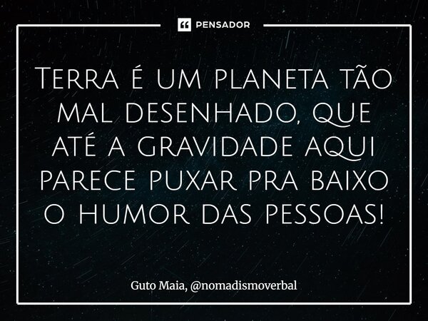 ⁠Terra é um planeta tão mal desenhado, que até a gravidade aqui parece puxar pra baixo o humor das pessoas!... Frase de Guto Maia, nomadismoverbal.