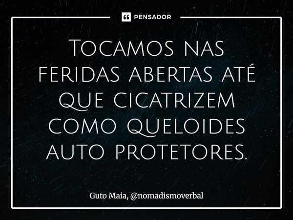 ⁠Tocamos nas feridas abertas até que cicatrizem como queloides auto protetores.... Frase de Guto Maia, nomadismoverbal.