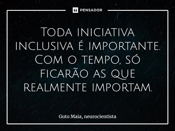 ⁠Toda iniciativa inclusiva é importante. Com o tempo, só ficarão as que realmente importam.... Frase de Guto Maia, neurocientista.