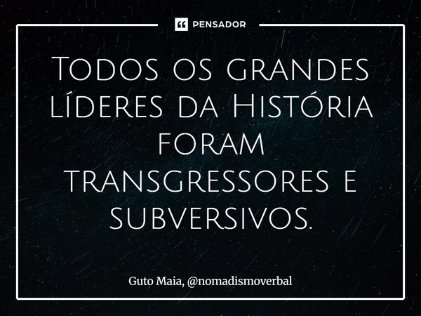 ⁠Todos os grandes líderes da História foram transgressores e subversivos.... Frase de Guto Maia, nomadismoverbal.