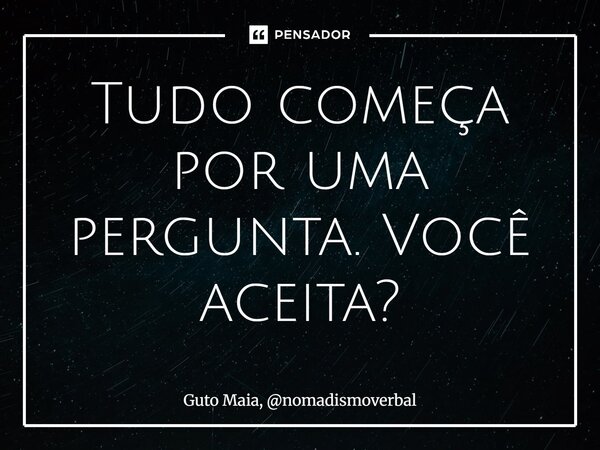 ⁠Tudo começa por uma pergunta. Você aceita?... Frase de Guto Maia, nomadismoverbal.