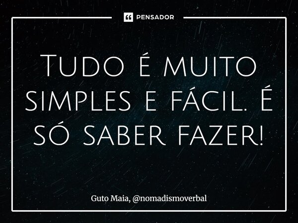 ⁠Tudo é muito simples e fácil. É só saber fazer!... Frase de Guto Maia, nomadismoverbal.