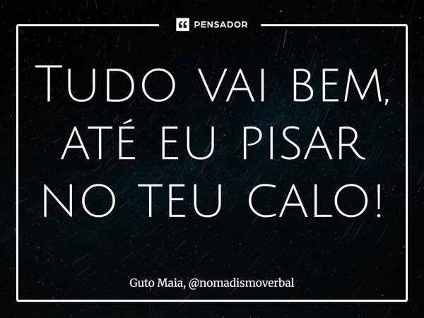 ⁠Tudo vai bem, até eu pisar no teu calo!... Frase de Guto Maia, nomadismoverbal.
