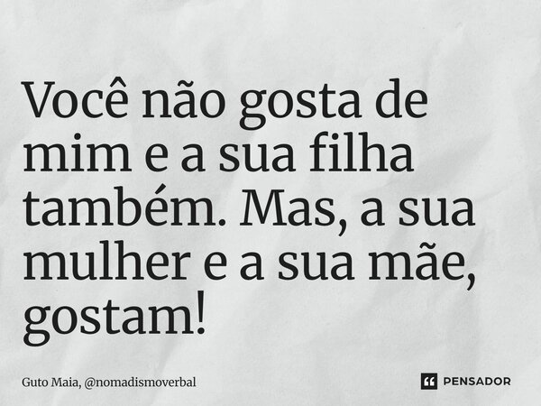 ⁠Você não gosta de mim e a sua filha também. Mas, a sua mulher e a sua mãe, gostam!... Frase de Guto Maia, nomadismoverbal.
