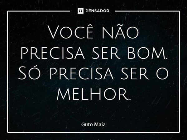 ⁠Você não precisa ser bom. Só precisa ser o melhor.... Frase de Guto Maia.