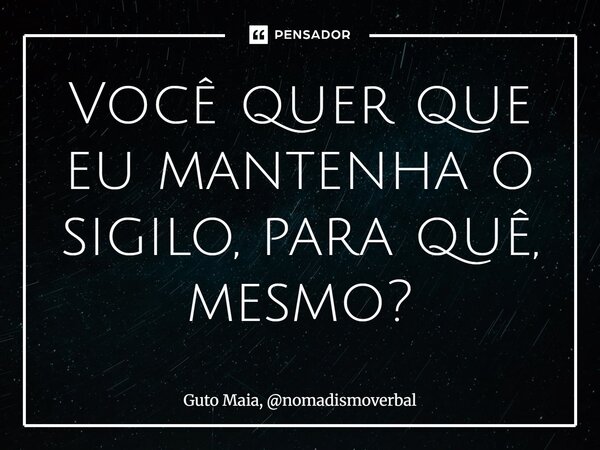 ⁠Você quer que eu mantenha o sigilo, para quê, mesmo?... Frase de Guto Maia, nomadismoverbal.