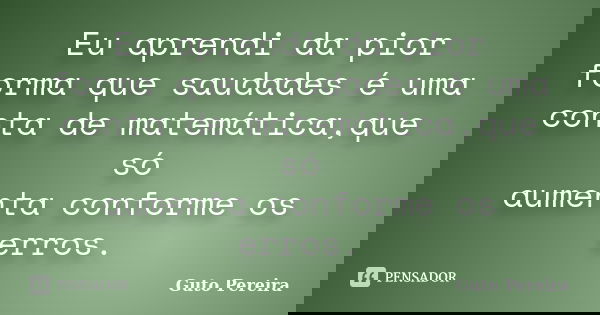 Eu aprendi da pior forma que saudades é uma conta de matemática,que só aumenta conforme os erros.... Frase de Guto Pereira.