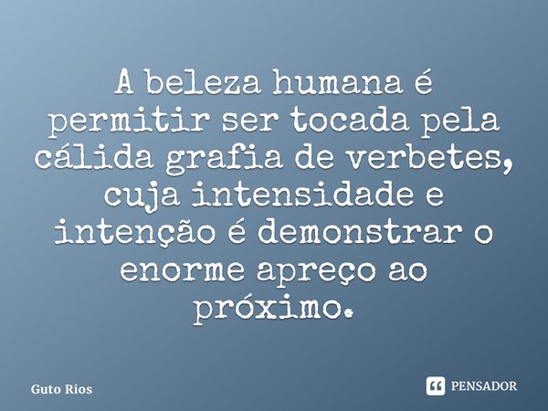 A beleza humana é⁠ permitir ser tocada pela cálida grafia de verbetes, cuja intensidade e intenção é demonstrar o enorme apreço ao próximo.... Frase de Guto Rios.