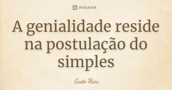 A genialidade reside na postulação do simples... Frase de Guto Rios.