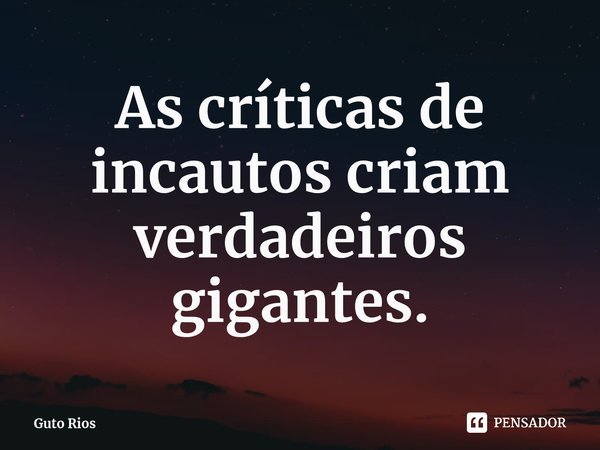 ⁠As críticas de incautos criam verdadeiros gigantes.... Frase de Guto Rios.
