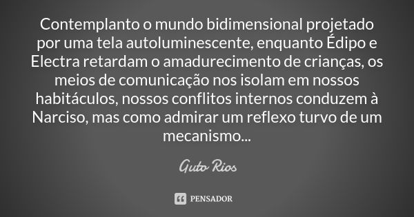 Contemplanto o mundo bidimensional projetado por uma tela autoluminescente, enquanto Édipo e Electra retardam o amadurecimento de crianças, os meios de comunica... Frase de Guto Rios.