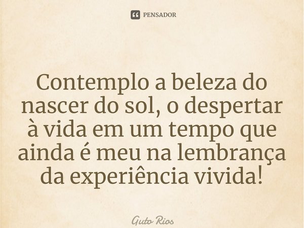 ⁠Contemplo a beleza do nascer do sol, o despertar à vida em um tempo que ainda é meu na lembrança da experiência vivida!... Frase de Guto Rios.