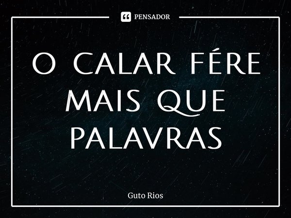 ⁠o calar fere mais que palavras... Frase de Guto Rios.