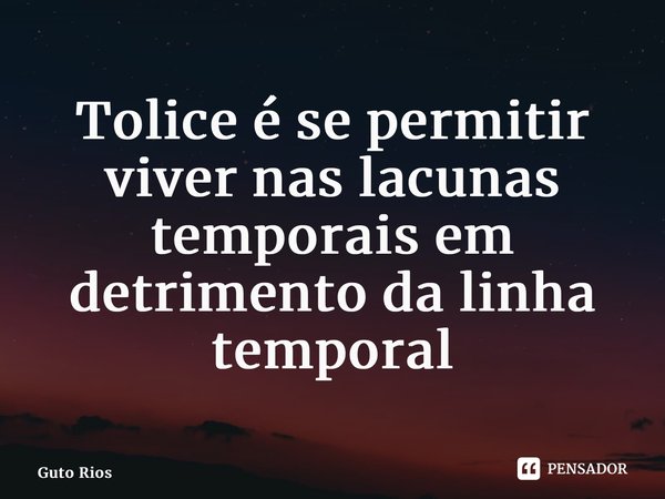 ⁠Tolice é se permitir viver nas lacunas temporais em detrimento da linha temporal... Frase de Guto Rios.