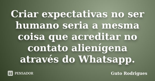 Criar expectativas no ser humano seria a mesma coisa que acreditar no contato alienígena através do Whatsapp.... Frase de Guto Rodrigues.