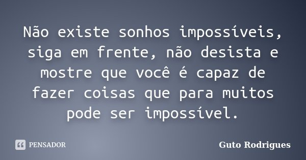 Não existe sonhos impossíveis, siga em frente, não desista e mostre que você é capaz de fazer coisas que para muitos pode ser impossível.... Frase de Guto Rodrigues.