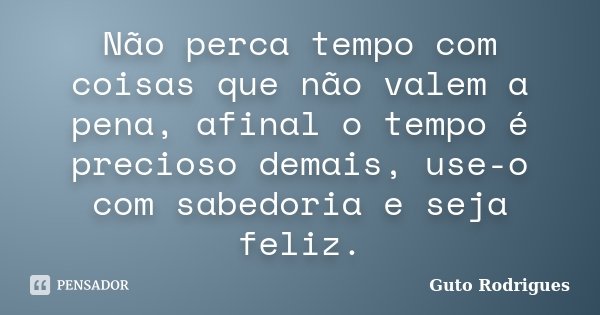 Não perca tempo com coisas que não valem a pena, afinal o tempo é precioso demais, use-o com sabedoria e seja feliz.... Frase de Guto Rodrigues.