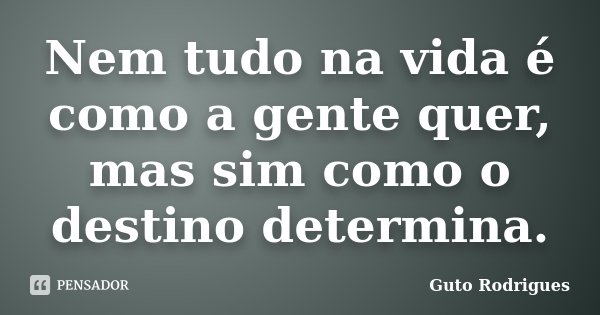 Nem tudo na vida é como a gente quer, mas sim como o destino determina.... Frase de Guto Rodrigues.