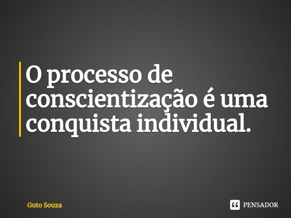 ⁠O processo de conscientização é uma conquista individual.... Frase de Guto Souza.