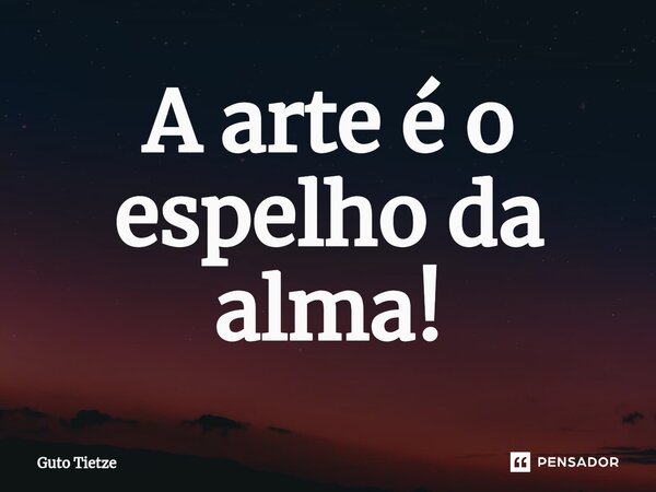 ⁠A arte é o espelho da alma!... Frase de Guto Tietze.