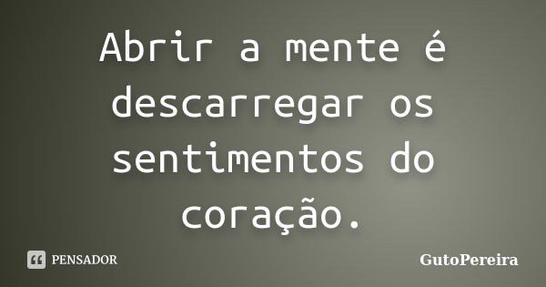 Abrir a mente é descarregar os sentimentos do coração.... Frase de GutoPereira.