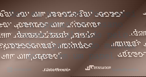 Sou eu um poeta?ou serei eu apenas um insano homem banalizado pelo mundo expressando minhas dores em um papel.... Frase de GutoPereira.