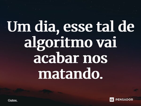 ⁠Um dia, esse tal de algoritmo vai acabar nos matando.... Frase de Gutos..