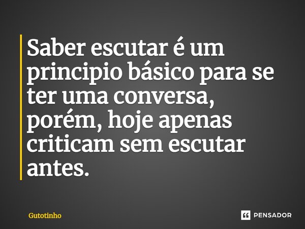 Saber escutar é um principio básico para se ter uma conversa, porém, hoje apenas criticam sem escutar antes.... Frase de Gutotinho.