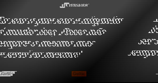 Eu sou o que sou e ninguém irá mudar isso, Posso não ser sempre o mesmo mas sempre serei eu mesmo!... Frase de Guttic.