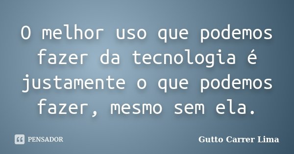 O melhor uso que podemos fazer da tecnologia é justamente o que podemos fazer, mesmo sem ela.... Frase de Gutto Carrer Lima.