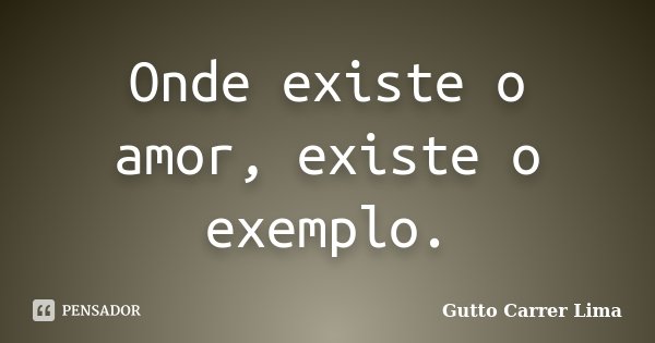 Onde existe o amor, existe o exemplo.... Frase de Gutto Carrer Lima.