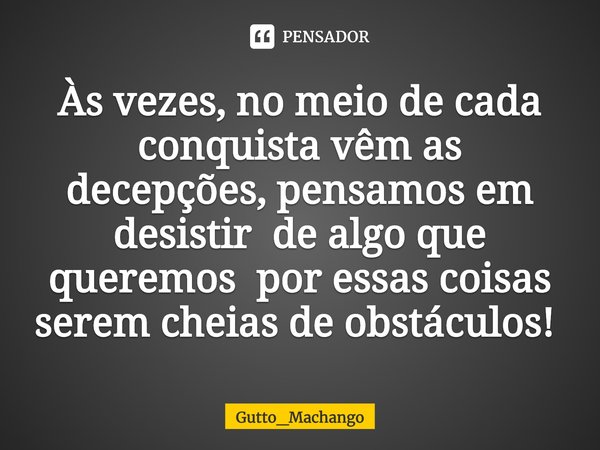 Às vezes, no meio de cada conquista vêm as decepções, pensamos em desistir de algo que queremos por essas coisas serem cheias de obstáculos! ⁠... Frase de Gutto_Machango.