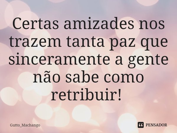 Certas amizades nos trazem tanta paz que sinceramente a gente não sabe como retribuir! ⁠... Frase de Gutto_Machango.