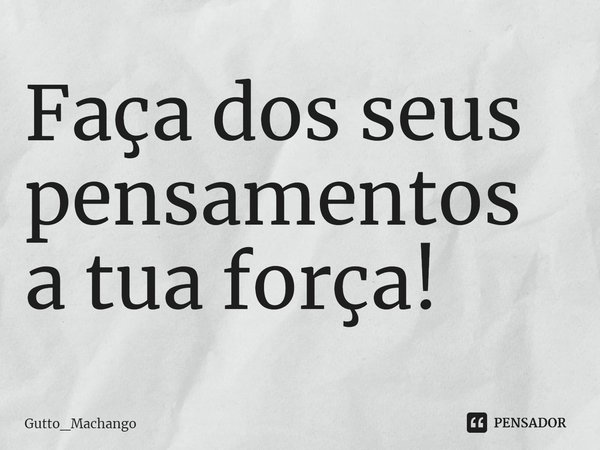 ⁠Faça dos seus pensamentos a tua força!... Frase de Gutto_Machango.