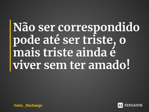 ⁠Não ser correspondido pode até ser triste, o mais triste ainda é viver sem ter amado!... Frase de Gutto_Machango.