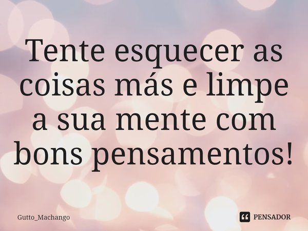 Tente esquecer as coisas más e limpe a sua mente com bons pensamentos!⁠... Frase de Gutto_Machango.