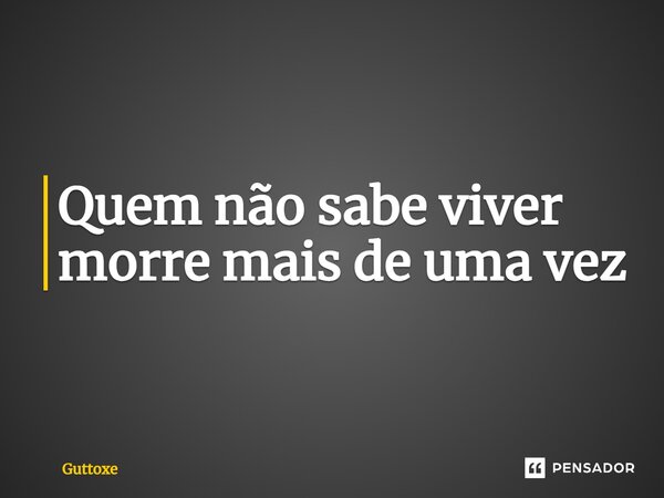 ⁠Quem não sabe viver morre mais de uma vez... Frase de Guttoxe.