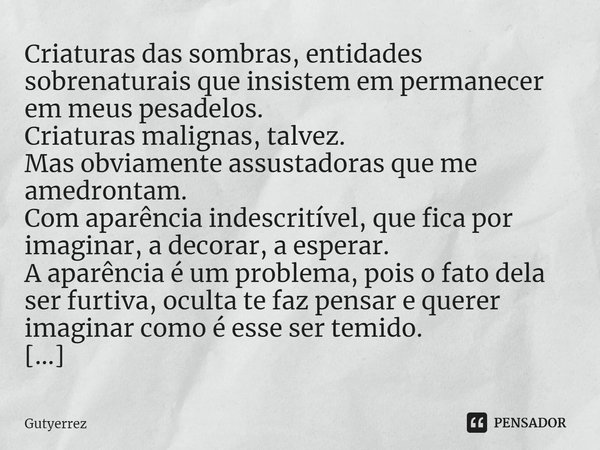 ⁠Criaturas das sombras, entidades sobrenaturais que insistem em permanecer em meus pesadelos.
Criaturas malignas, talvez.
Mas obviamente assustadoras que me ame... Frase de Gutyerrez.