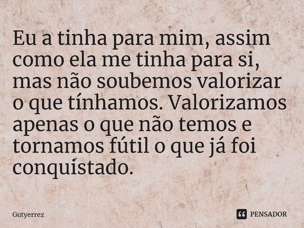 ⁠Eu a tinha para mim, assim como ela me tinha para si, mas não soubemos valorizar o que tínhamos. Valorizamos apenas o que não temos e tornamos fútil o que já f... Frase de Gutyerrez.