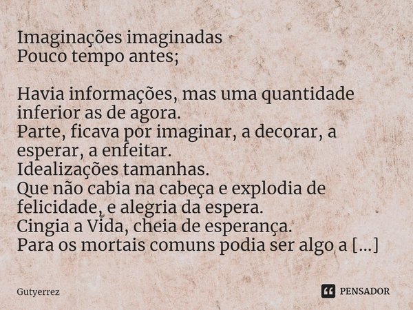 ⁠Imaginações imaginadas
Pouco tempo antes; Havia informações, mas uma quantidade inferior as de agora.
Parte, ficava por imaginar, adecorar, a esperar, a enfeit... Frase de Gutyerrez.