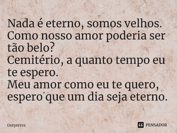 ⁠Nada é eterno, somos velhos. Como nosso amor poderia ser tão belo? Cemitério, a quanto tempo eu te espero. Meu amor como eu te quero, espero que um dia seja et... Frase de Gutyerrez.