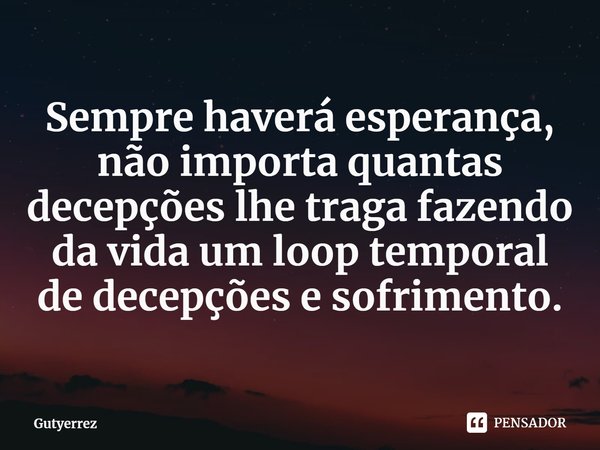 ⁠⁠Sempre haverá esperança, não importa quantas decepções lhe traga fazendo da vida um⁠ loop temporal de decepções e sofrimento.... Frase de Gutyerrez.
